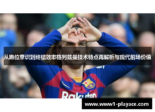 从跑位意识到终结效率格列兹曼技术特点再解析与现代前场价值