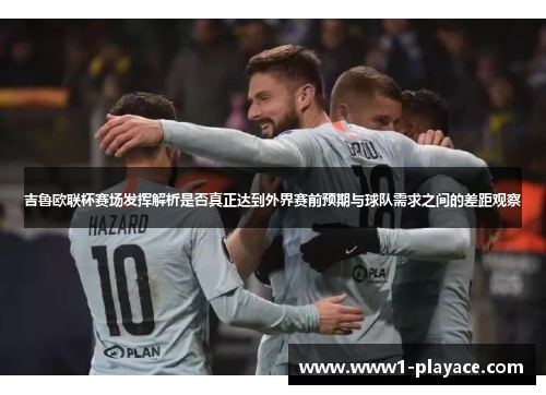 吉鲁欧联杯赛场发挥解析是否真正达到外界赛前预期与球队需求之间的差距观察 吉鲁欧联杯赛场发挥解析是否真正达到外界赛前预期与球队需求之间的差距观察