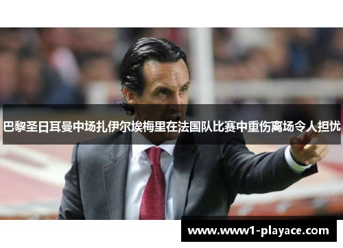 巴黎圣日耳曼中场扎伊尔埃梅里在法国队比赛中重伤离场令人担忧 巴黎圣日耳曼中场扎伊尔埃梅里在法国队比赛中重伤离场令人担忧