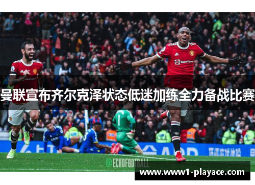 曼联宣布齐尔克泽状态低迷加练全力备战比赛