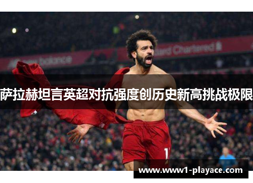 萨拉赫坦言英超对抗强度创历史新高挑战极限 萨拉赫坦言英超对抗强度创历史新高挑战极限
