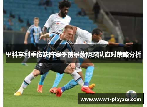 里科亨利重伤缺阵赛季前景蒙阴球队应对策略分析 里科亨利重伤缺阵赛季前景蒙阴球队应对策略分析