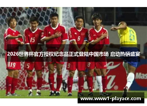 2026世界杯官方授权纪念品正式登陆中国市场 启动热销盛宴 2026世界杯官方授权纪念品正式登陆中国市场 启动热销盛宴