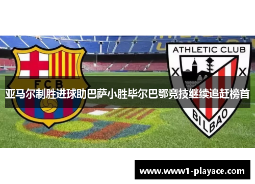 亚马尔制胜进球助巴萨小胜毕尔巴鄂竞技继续追赶榜首 亚马尔制胜进球助巴萨小胜毕尔巴鄂竞技继续追赶榜首