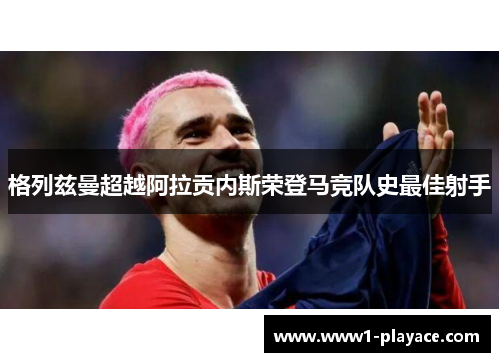 格列兹曼超越阿拉贡内斯荣登马竞队史最佳射手
