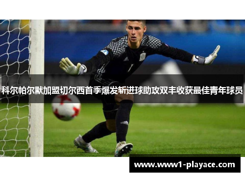 科尔帕尔默加盟切尔西首季爆发斩进球助攻双丰收获最佳青年球员