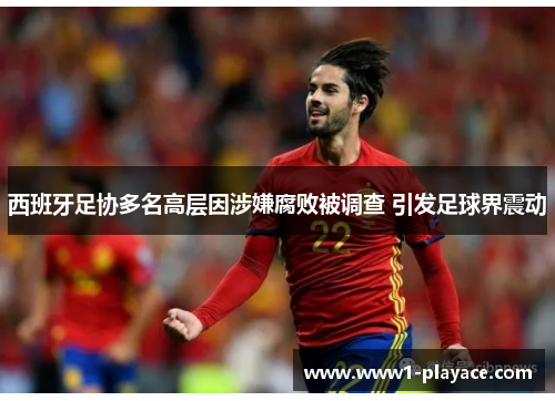 西班牙足协多名高层因涉嫌腐败被调查 引发足球界震动