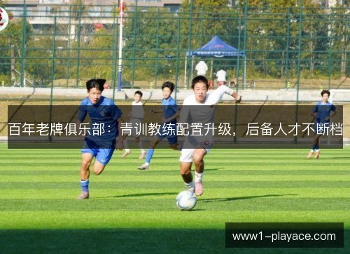 百年老牌俱乐部：青训教练配置升级，后备人才不断档