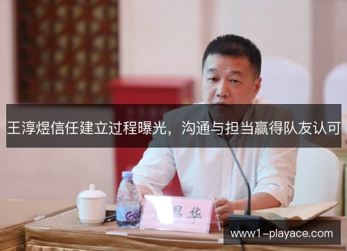 王淳煜信任建立过程曝光,沟通与担当赢得队友认可 王淳煜信任建立过程曝光,沟通与担当赢得队友认可